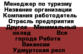 Менеджер по туризму › Название организации ­ Компания-работодатель › Отрасль предприятия ­ Другое › Минимальный оклад ­ 25 000 - Все города Работа » Вакансии   . Удмуртская респ.,Сарапул г.